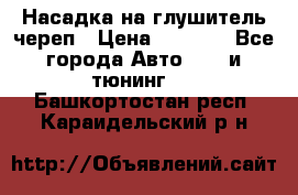 Насадка на глушитель череп › Цена ­ 8 000 - Все города Авто » GT и тюнинг   . Башкортостан респ.,Караидельский р-н